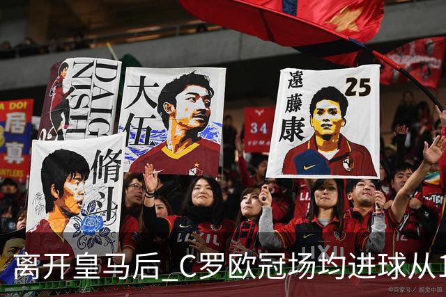 离开皇马后 C罗欧冠场均进球从1.04个下降到0.67个